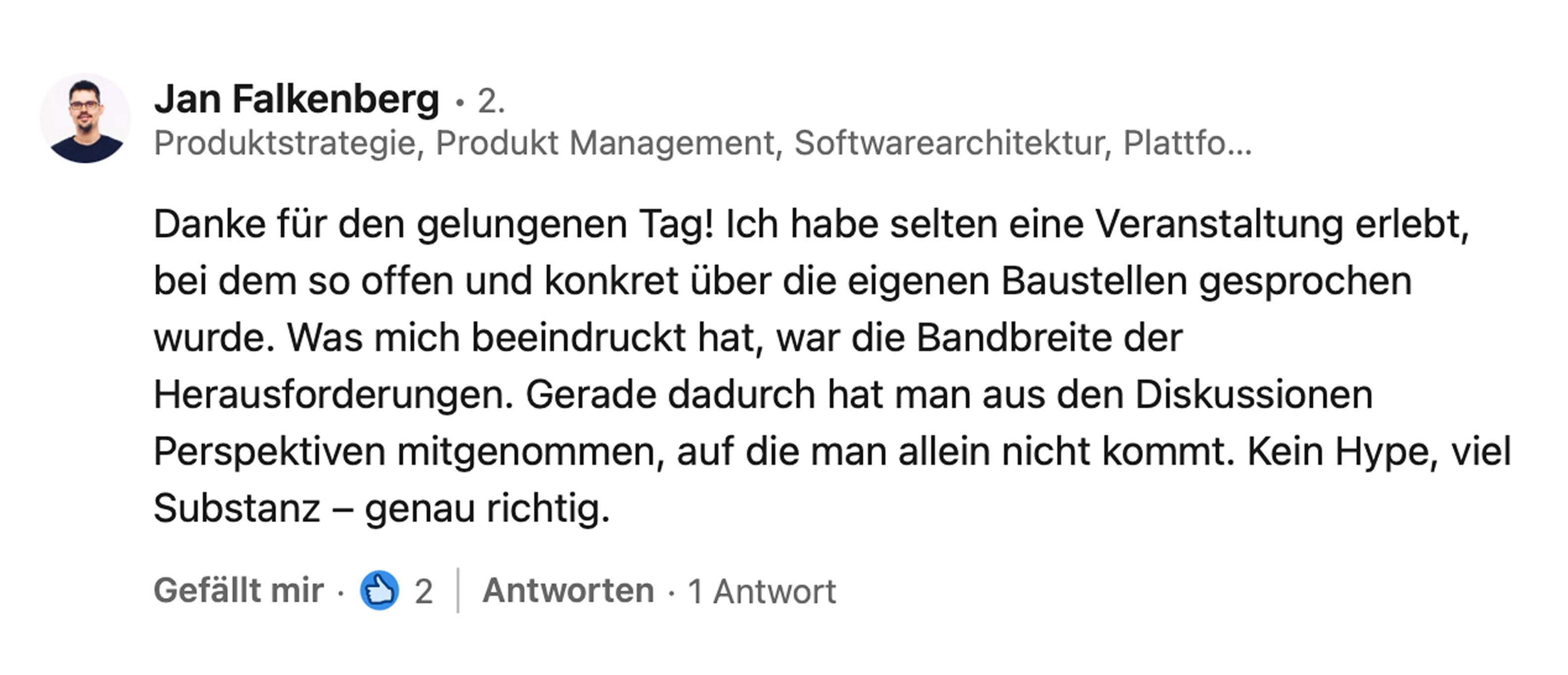 Jan Falkenberg, Head of Product bei SQL Projekt AG: Danke für den gelungenen Tag! Ich habe selten eine Veranstaltung erlebt, bei der so offen und konkret über die eigenen Baustellen gesprochen wurde. Was mich beeindruckt hat, war die Bandbreite der Herausforderungen. Gerade dadurch hat man aus den Diskussionen Perspektiven mitgenommen, auf die man allein nicht kommt. Kein Hype, viel Substanz, genau richtig.