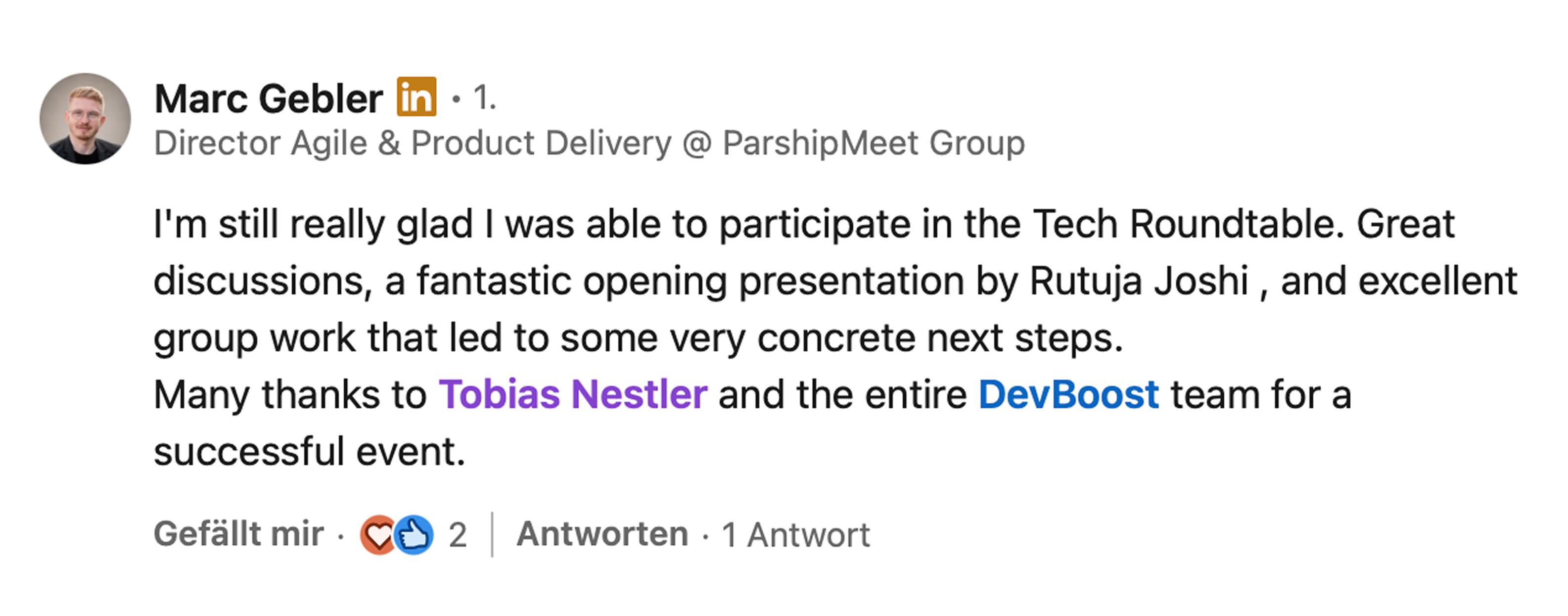 Marc Gebler, Director Agile & Product Delivery bei ParshipMeet Group: I'm still really glad I was able to participate in the Tech Roundtable. Great discussions, a fantastic opening presentation by Rutuja Joshi, and excellent group work that led to some very concrete next steps. Many thanks to Tobias Nestler and the entire DevBoost team for a successful event.