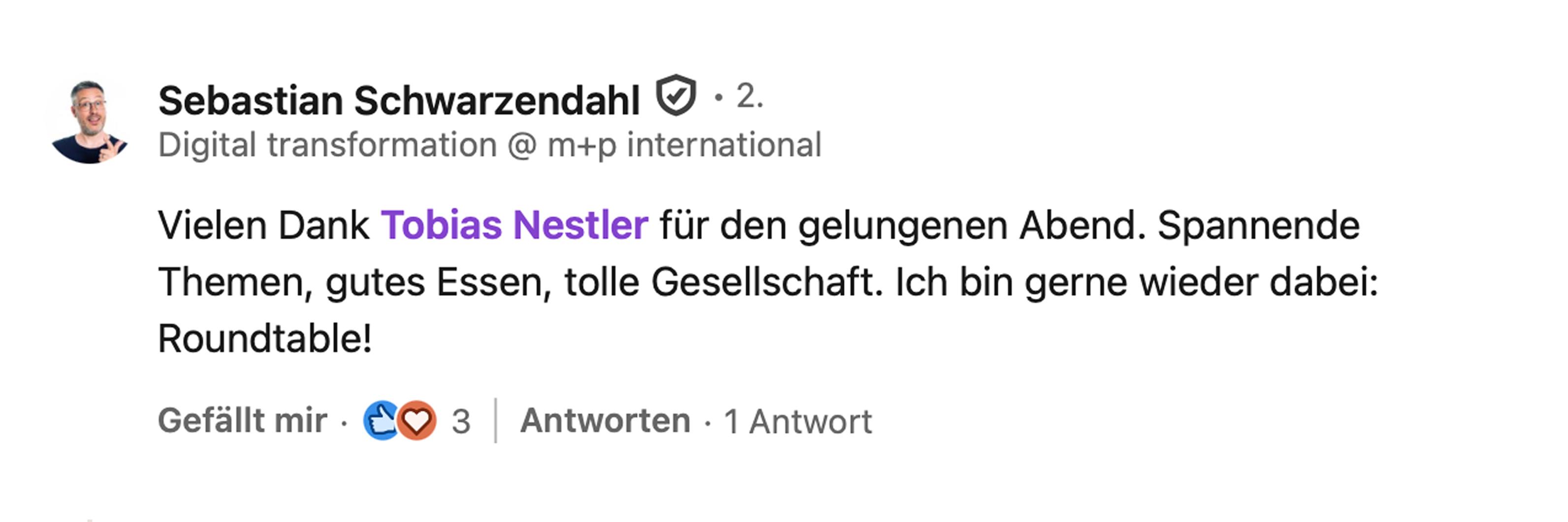 Sebastian Schwarzendahl, Digital Transformation bei m+p international: Vielen Dank Tobias Nestler für den gelungenen Abend. Spannende Themen, gutes Essen, tolle Gesellschaft. Ich bin gerne wieder dabei: Roundtable!