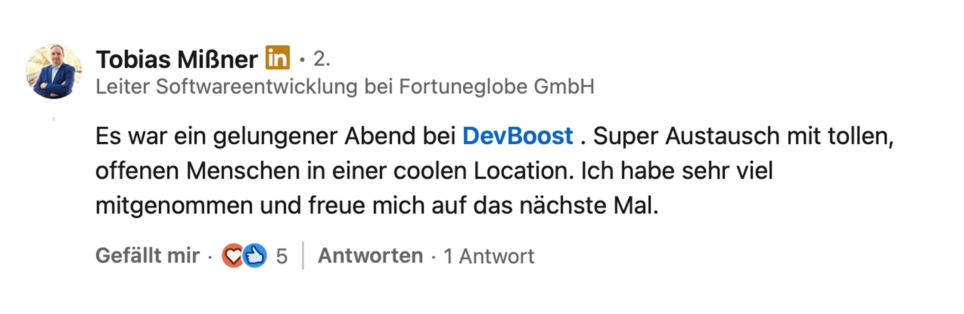 Tobias Mißner, Leiter Softwareentwicklung bei Fortuneglobe GmbH: Es war ein gelungener Abend bei DevBoost. Super Austausch mit tollen, offenen Menschen in einer coolen Location. Ich habe sehr viel mitgenommen und freue mich auf das nächste Mal.
